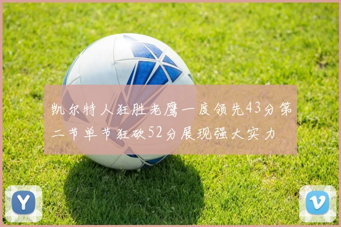 凯尔特人狂胜老鹰一度领先43分第二节单节狂砍52分展现强大实力