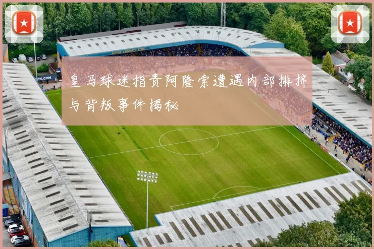 皇马球迷指责阿隆索遭遇内部排挤与背叛事件揭秘