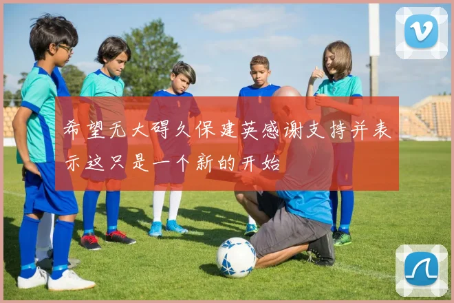 希望无大碍久保建英感谢支持并表示这只是一个新的开始