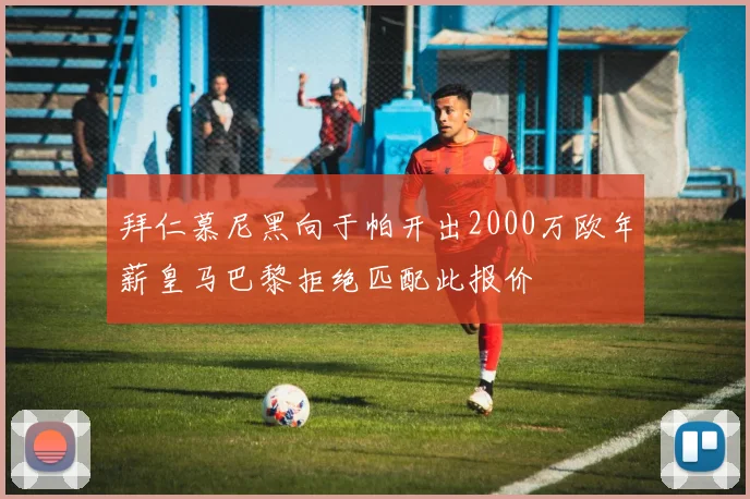 拜仁慕尼黑向于帕开出2000万欧年薪皇马巴黎拒绝匹配此报价