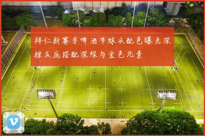 拜仁新赛季啤酒节球衣配色曝光深棕灰底搭配深绿与金色元素