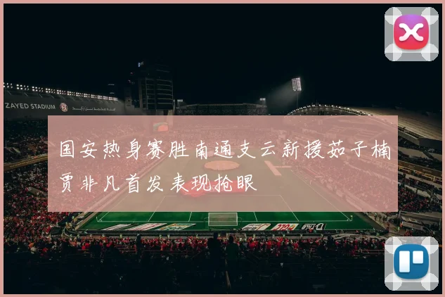 国安热身赛胜南通支云新援茹子楠贾非凡首发表现抢眼