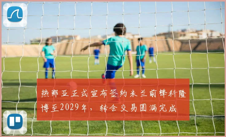 热那亚正式宣布签约米兰前锋科隆博至2029年，转会交易圆满完成