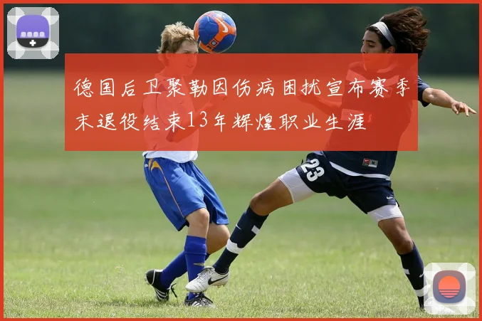 德国后卫聚勒因伤病困扰宣布赛季末退役结束13年辉煌职业生涯