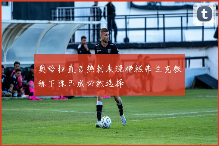 奥哈拉直言热刺表现糟糕弗兰克教练下课已成必然选择