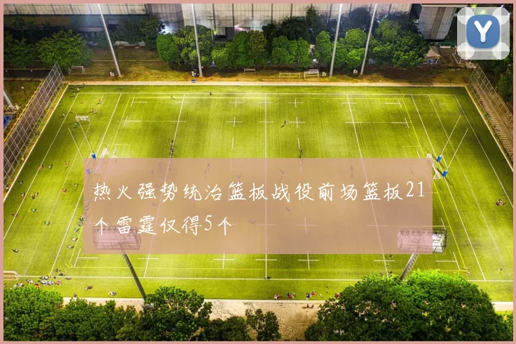 热火强势统治篮板战役前场篮板21个雷霆仅得5个