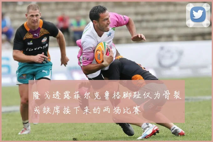 隆戈透露菲尔克鲁格脚趾仅为骨裂或缺席接下来的两场比赛