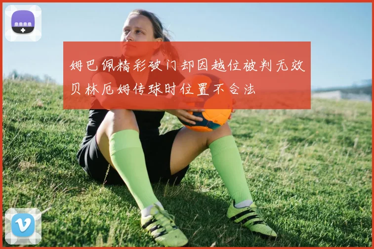 姆巴佩精彩破门却因越位被判无效贝林厄姆传球时位置不合法