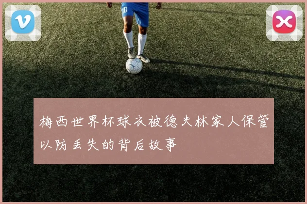 梅西世界杯球衣被德夫林家人保管以防丢失的背后故事