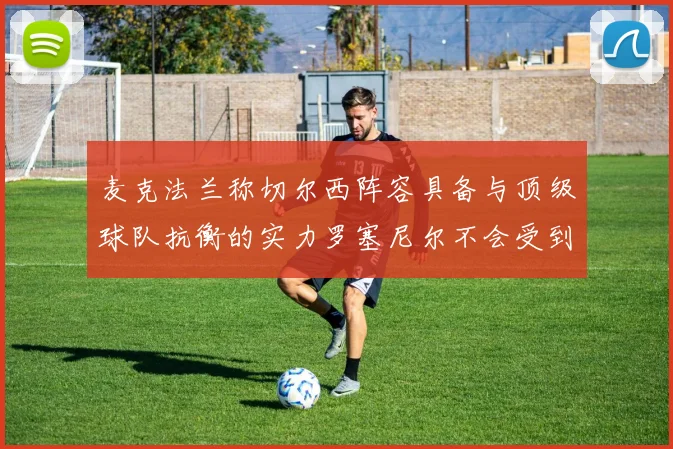 麦克法兰称切尔西阵容具备与顶级球队抗衡的实力罗塞尼尔不会受到压力影响