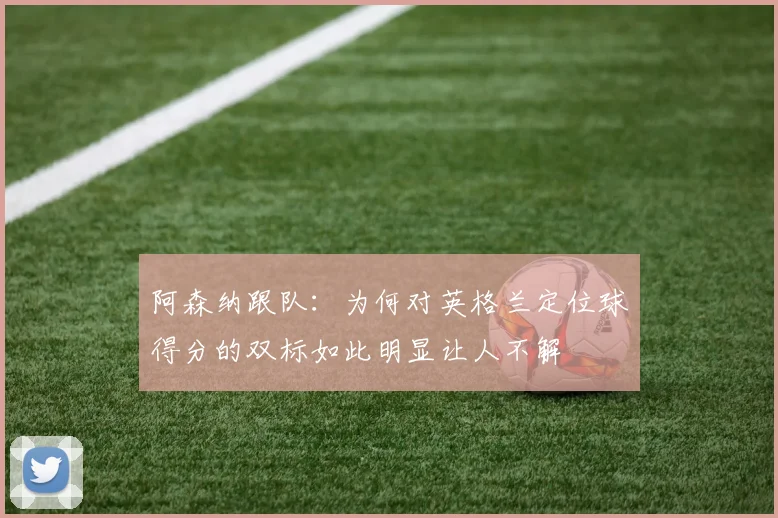阿森纳跟队：为何对英格兰定位球得分的双标如此明显让人不解