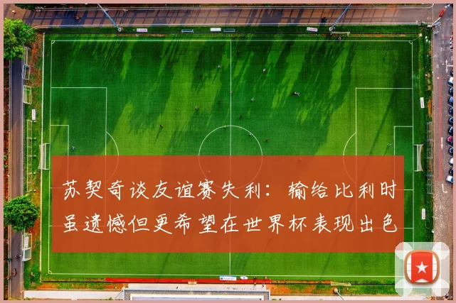 苏契奇谈友谊赛失利：输给比利时虽遗憾但更希望在世界杯表现出色