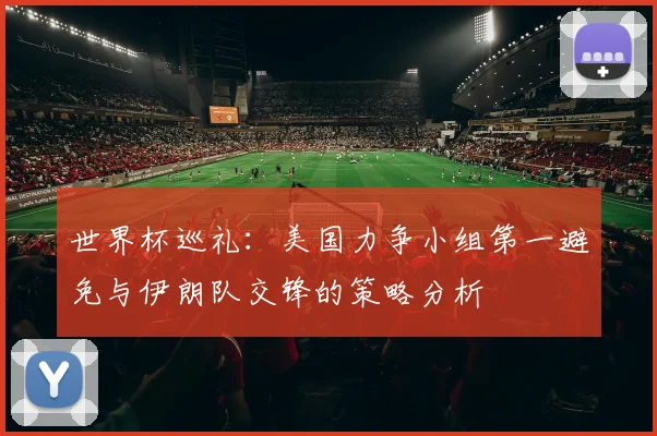 世界杯巡礼：美国力争小组第一避免与伊朗队交锋的策略分析