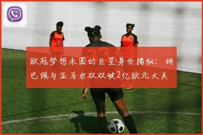 欧冠梦想未圆的巨星身价揭秘：姆巴佩与亚马尔双双破2亿欧元大关