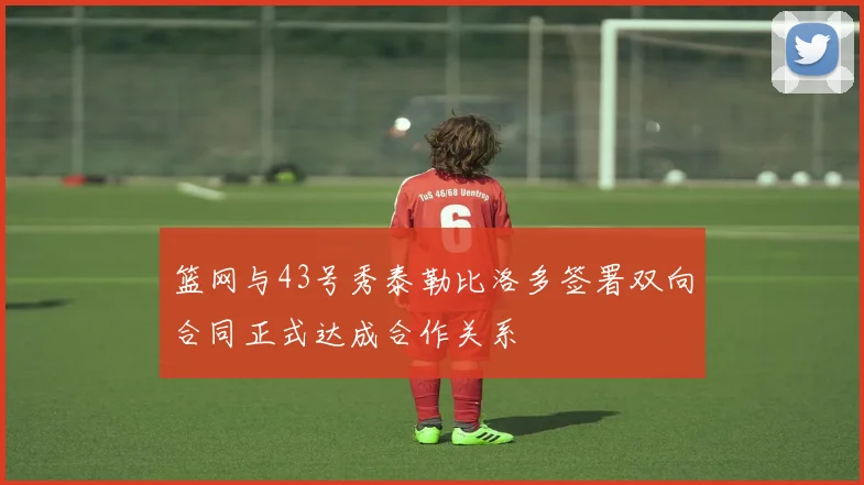 篮网与43号秀泰勒比洛多签署双向合同正式达成合作关系
