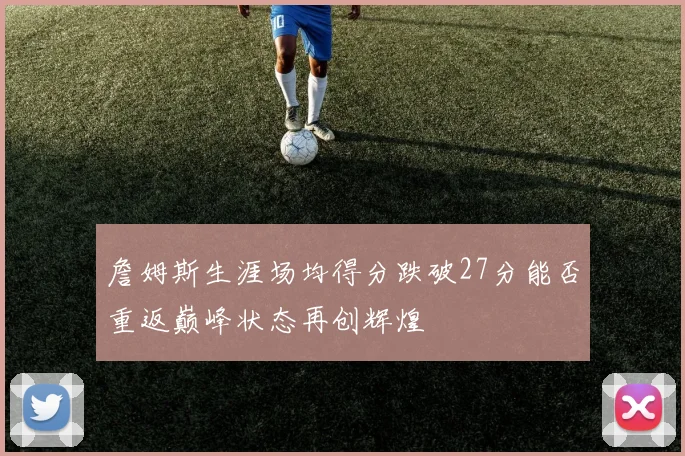 詹姆斯生涯场均得分跌破27分能否重返巅峰状态再创辉煌