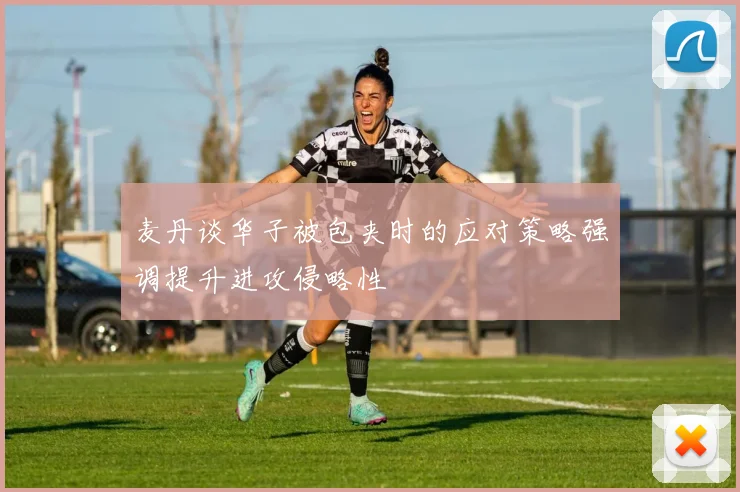 麦丹谈华子被包夹时的应对策略强调提升进攻侵略性