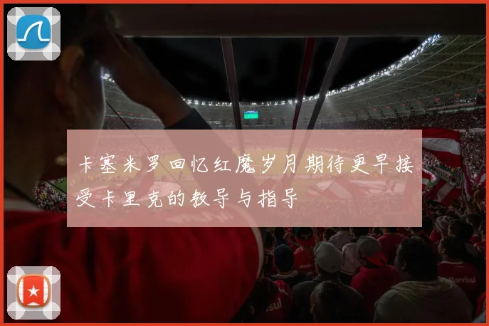卡塞米罗回忆红魔岁月期待更早接受卡里克的教导与指导