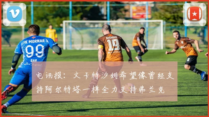 电讯报：文卡特沙姆希望像曾经支持阿尔特塔一样全力支持弗兰克