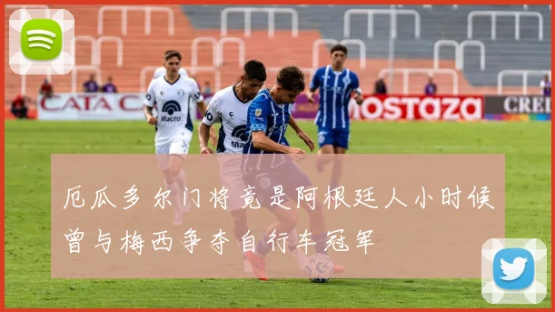 厄瓜多尔门将竟是阿根廷人小时候曾与梅西争夺自行车冠军