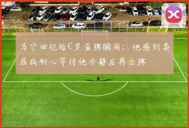 马宁回忆给C罗黄牌瞬间：他感到委屈我耐心等待他冷静后再出牌