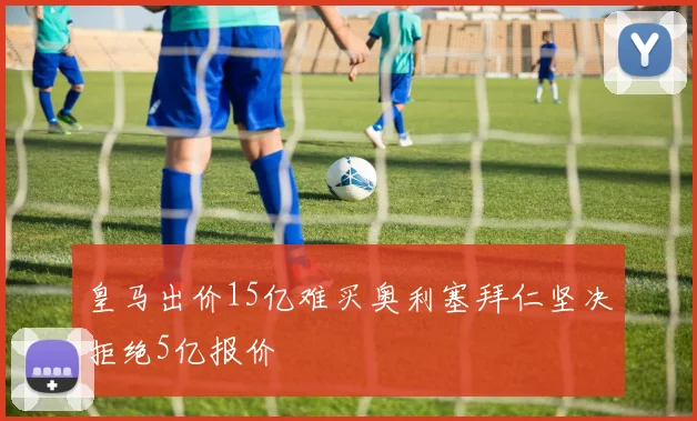 皇马出价15亿难买奥利塞拜仁坚决拒绝5亿报价