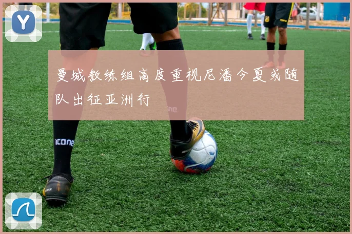 曼城教练组高度重视尼潘今夏或随队出征亚洲行