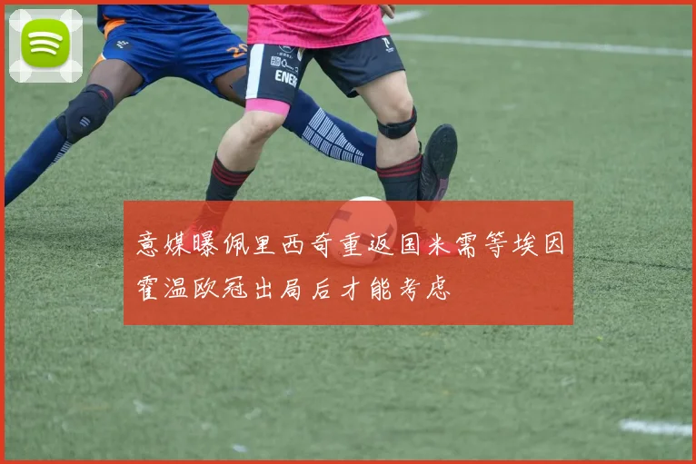 意媒曝佩里西奇重返国米需等埃因霍温欧冠出局后才能考虑