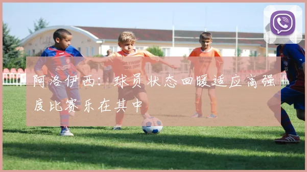 阿洛伊西：球员状态回暖适应高强度比赛乐在其中