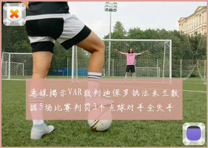 意媒揭示VAR裁判迪保罗执法米兰数据5场比赛判罚3个点球对手全失手