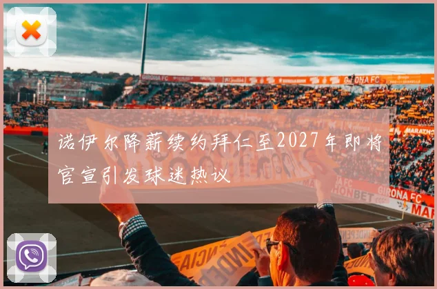 诺伊尔降薪续约拜仁至2027年即将官宣引发球迷热议
