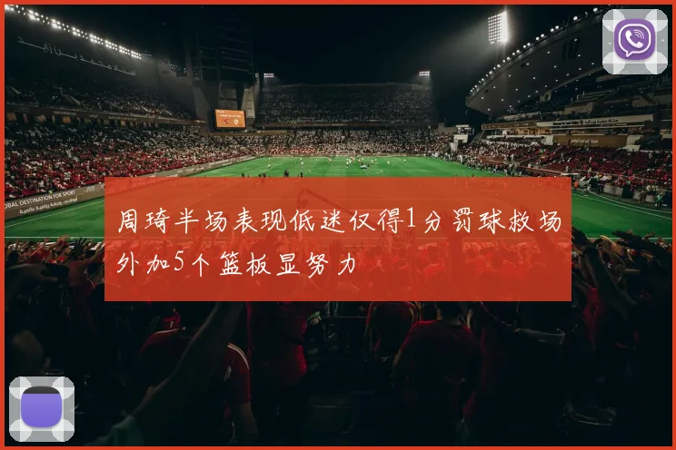周琦半场表现低迷仅得1分罚球救场外加5个篮板显努力