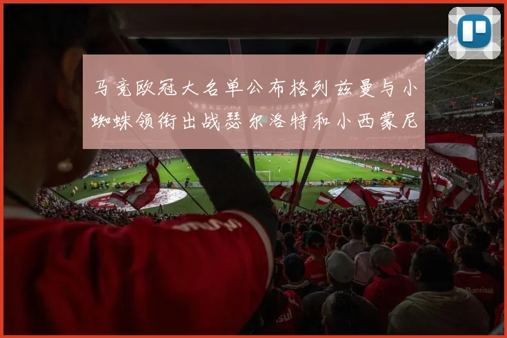 马竞欧冠大名单公布格列兹曼与小蜘蛛领衔出战瑟尔洛特和小西蒙尼在列