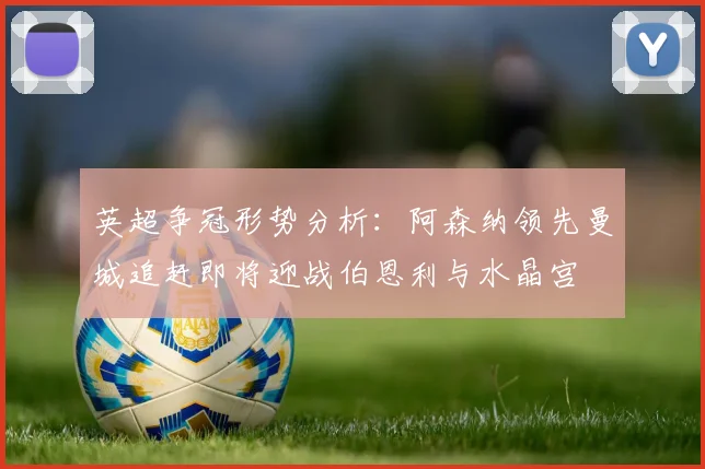 英超争冠形势分析：阿森纳领先曼城追赶即将迎战伯恩利与水晶宫